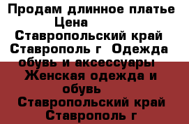 Продам длинное платье › Цена ­ 1 000 - Ставропольский край, Ставрополь г. Одежда, обувь и аксессуары » Женская одежда и обувь   . Ставропольский край,Ставрополь г.